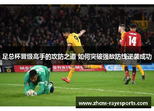 足总杯晋级高手的攻防之道 如何突破强敌防线逆袭成功