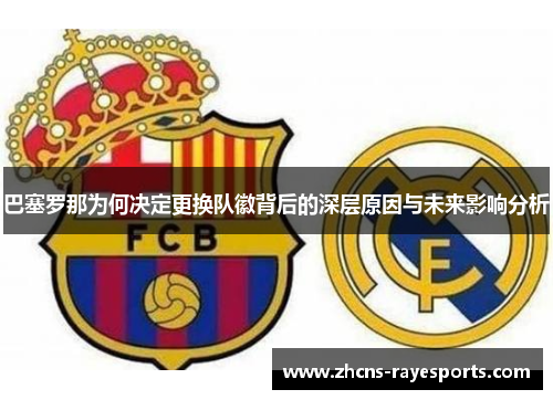 巴塞罗那为何决定更换队徽背后的深层原因与未来影响分析