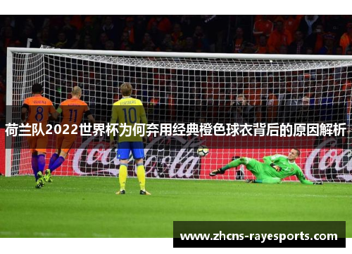 荷兰队2022世界杯为何弃用经典橙色球衣背后的原因解析