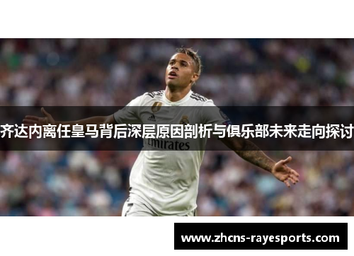 齐达内离任皇马背后深层原因剖析与俱乐部未来走向探讨