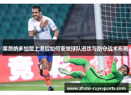 莱昂纳多加盟上港后如何重塑球队进攻与防守战术布局