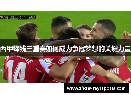 西甲锋线三重奏如何成为争冠梦想的关键力量