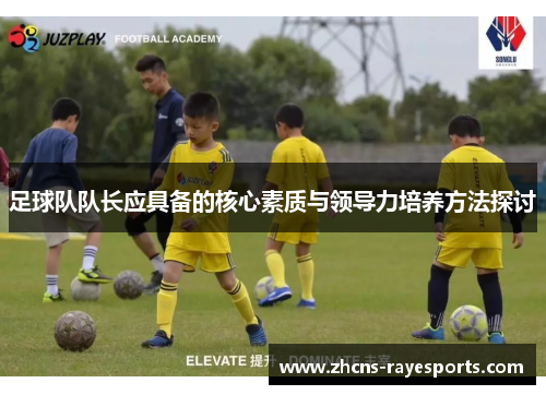 足球队队长应具备的核心素质与领导力培养方法探讨