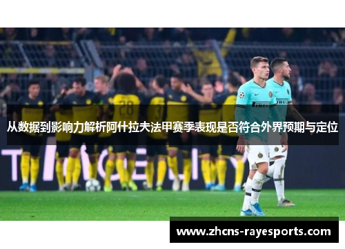 从数据到影响力解析阿什拉夫法甲赛季表现是否符合外界预期与定位
