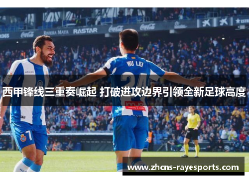 西甲锋线三重奏崛起 打破进攻边界引领全新足球高度