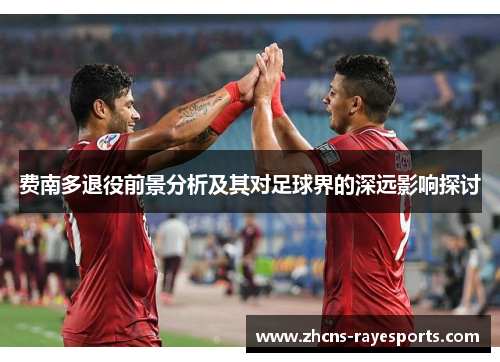 费南多退役前景分析及其对足球界的深远影响探讨