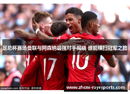 足总杯赛场曼联与阿森纳最强对手揭晓 谁能横扫冠军之路