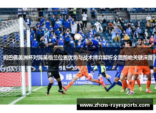 姆巴佩美洲杯对阵英格兰位置优势与战术博弈解析全面前瞻关键深度 姆巴佩美洲杯对阵英格兰位置优势与战术博弈解析全面前瞻关键深度