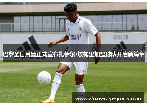 巴黎圣日耳曼正式宣布扎伊尔·埃梅里加盟球队开启新篇章