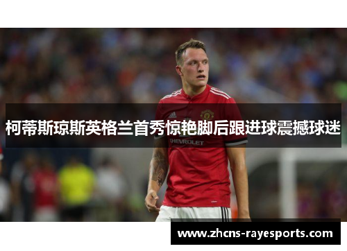 柯蒂斯琼斯英格兰首秀惊艳脚后跟进球震撼球迷