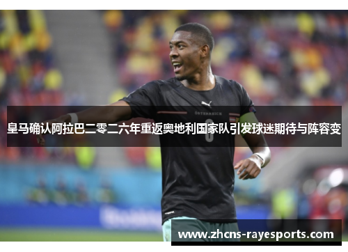 皇马确认阿拉巴二零二六年重返奥地利国家队引发球迷期待与阵容变