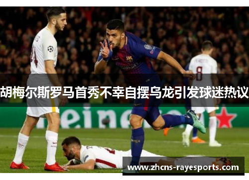 胡梅尔斯罗马首秀不幸自摆乌龙引发球迷热议